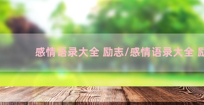 感情语录大全 励志/感情语录大全 励志